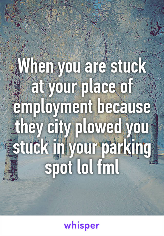 When you are stuck at your place of employment because they city plowed you stuck in your parking spot lol fml