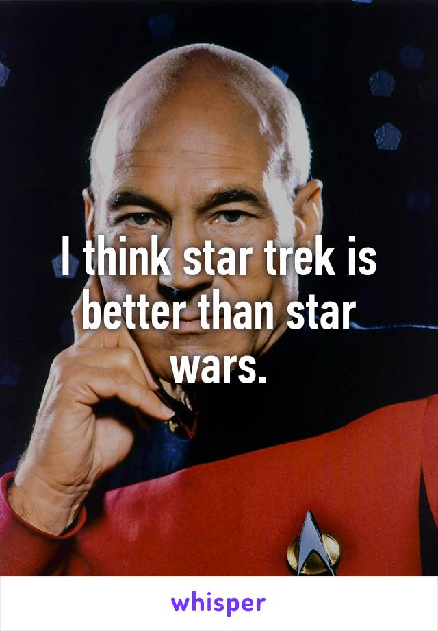 I think star trek is better than star wars.