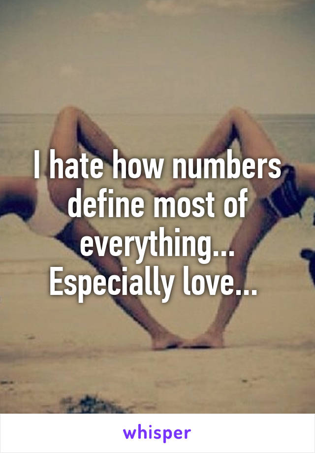 I hate how numbers define most of everything... Especially love... 