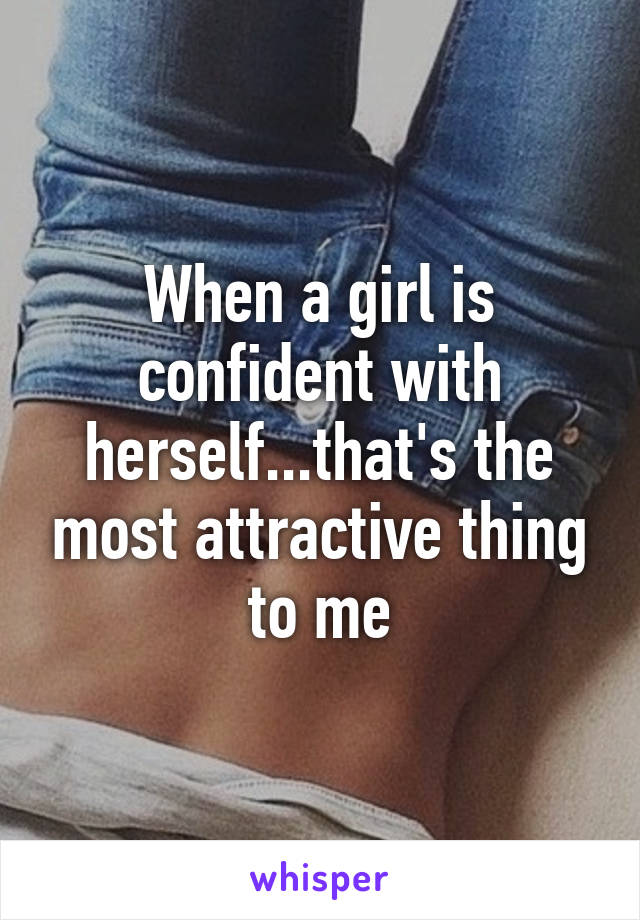 When a girl is confident with herself...that's the most attractive thing to me