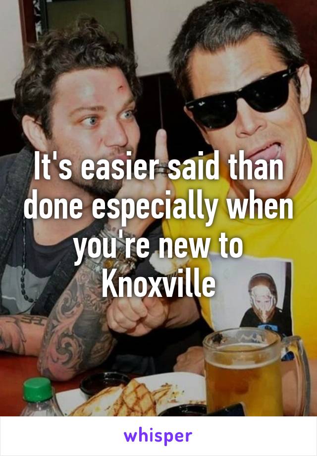 It's easier said than done especially when you're new to Knoxville