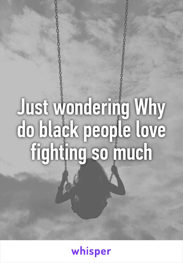 Just wondering Why do black people love fighting so much