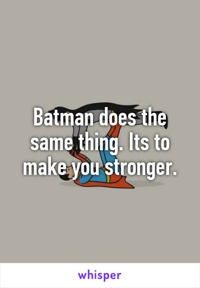 Batman does the same thing. Its to make you stronger.