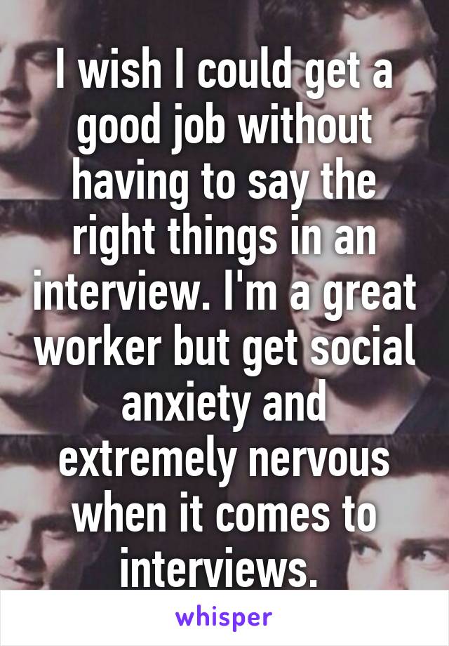 I wish I could get a good job without having to say the right things in an interview. I'm a great worker but get social anxiety and extremely nervous when it comes to interviews. 