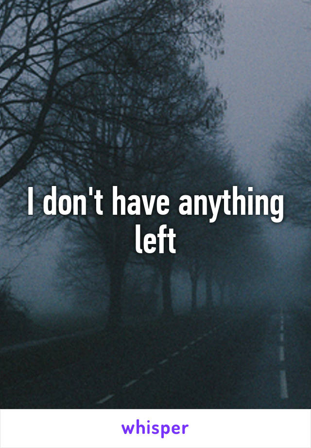 I don't have anything left