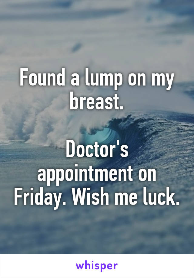 Found a lump on my breast.

Doctor's appointment on Friday. Wish me luck.