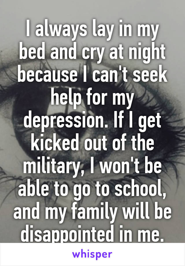 I always lay in my bed and cry at night because I can't seek help for my depression. If I get kicked out of the military, I won't be able to go to school, and my family will be disappointed in me.