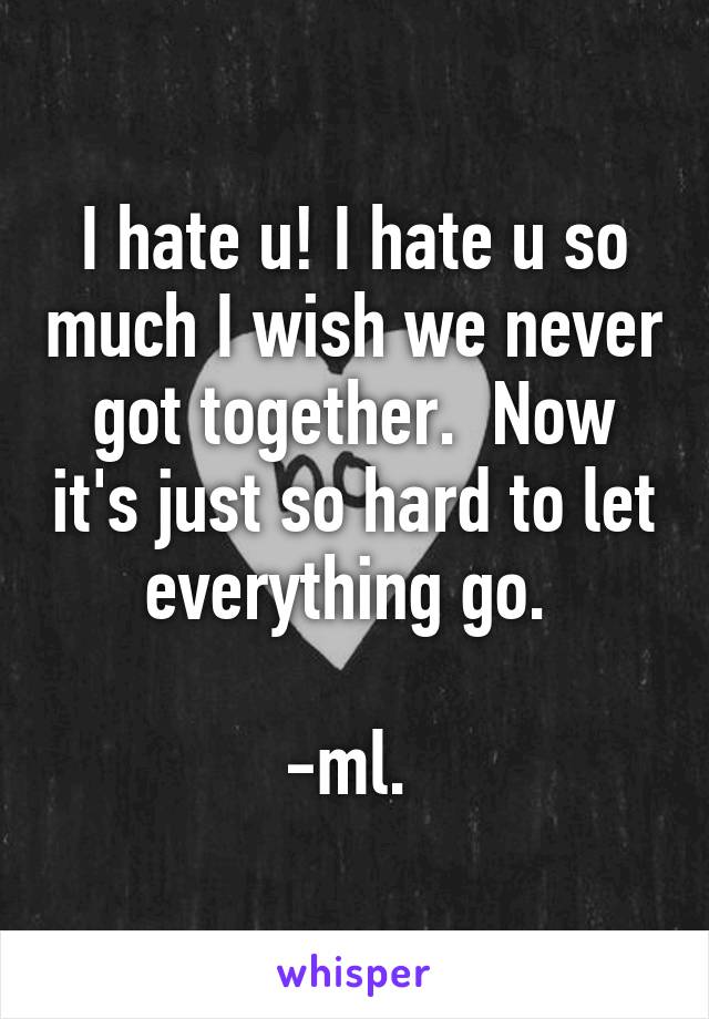 I hate u! I hate u so much I wish we never got together.  Now it's just so hard to let everything go. 

-ml. 