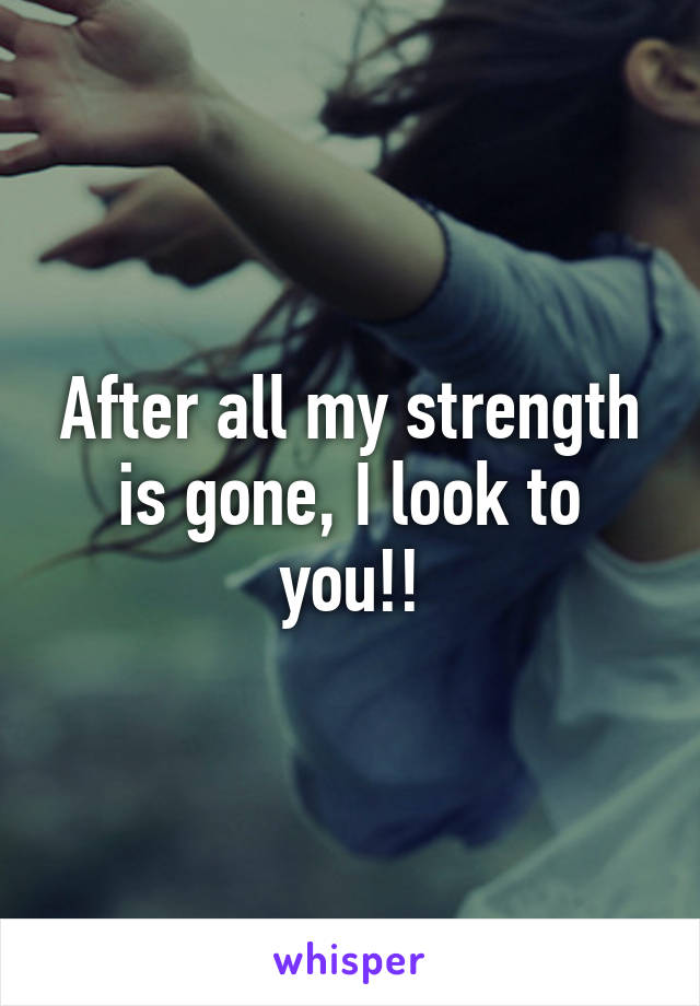 After all my strength is gone, I look to you!!