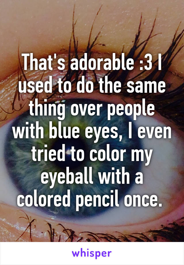 That's adorable :3 I used to do the same thing over people with blue eyes, I even tried to color my eyeball with a colored pencil once. 