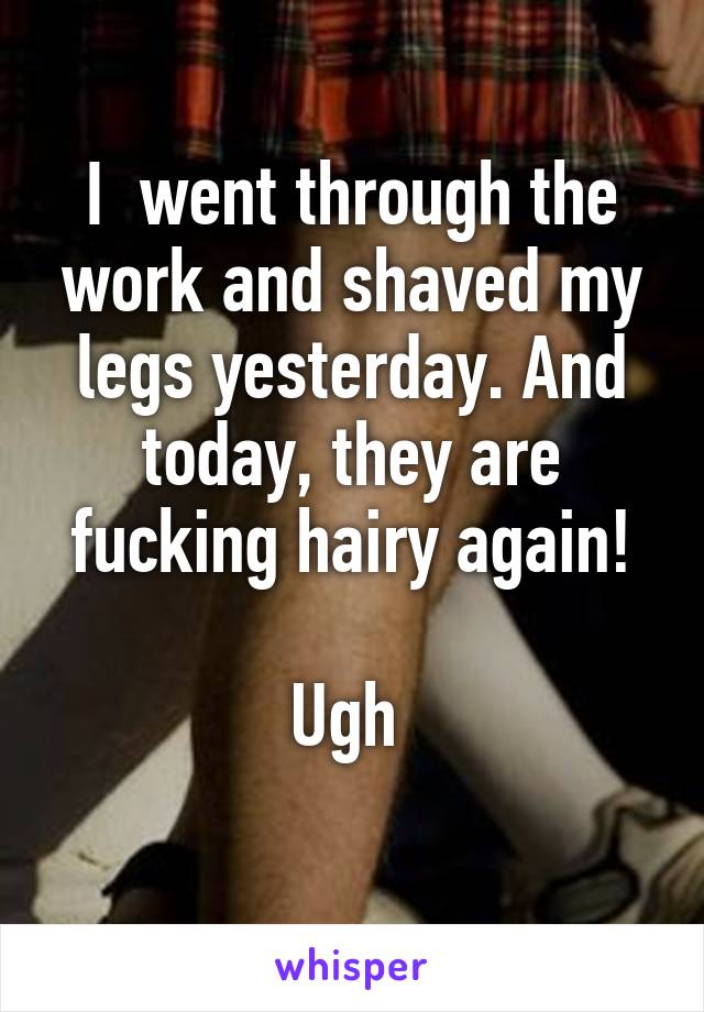 I  went through the work and shaved my legs yesterday. And today, they are fucking hairy again!

Ugh 
