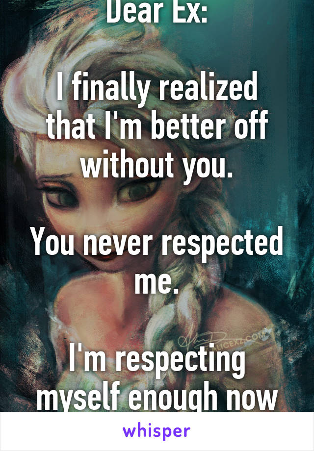 Dear Ex:

I finally realized that I'm better off without you.

You never respected me.

I'm respecting myself enough now to let you go.