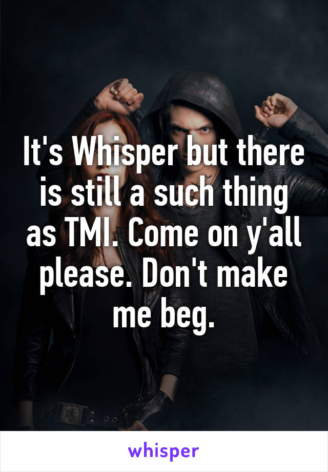 It's Whisper but there is still a such thing as TMI. Come on y'all please. Don't make me beg.