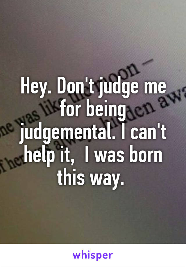 Hey. Don't judge me for being judgemental. I can't help it,  I was born this way. 