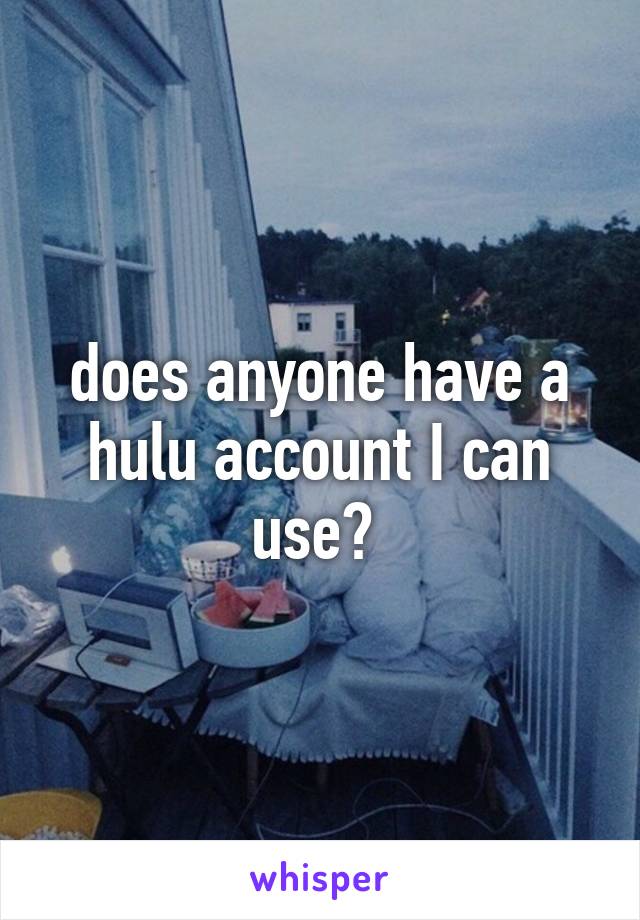 does anyone have a hulu account I can use? 