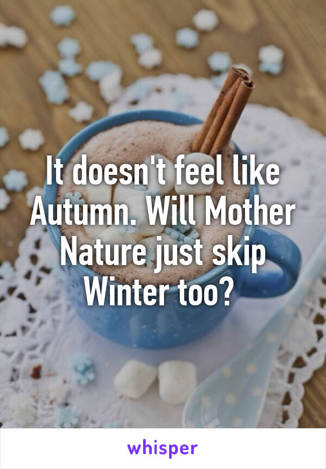 It doesn't feel like Autumn. Will Mother Nature just skip Winter too? 