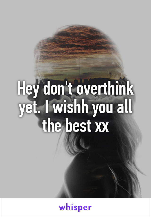 Hey don't overthink yet. I wishh you all the best xx