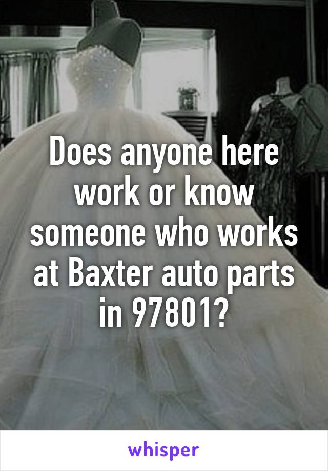 Does anyone here work or know someone who works at Baxter auto parts in 97801?