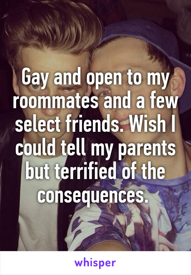 Gay and open to my roommates and a few select friends. Wish I could tell my parents but terrified of the consequences. 