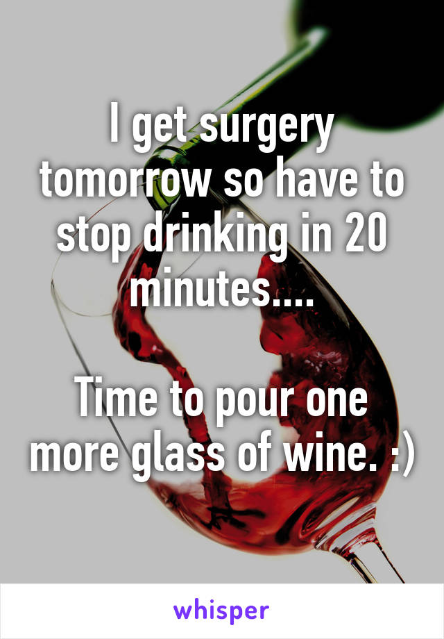 I get surgery tomorrow so have to stop drinking in 20 minutes....

Time to pour one more glass of wine. :) 