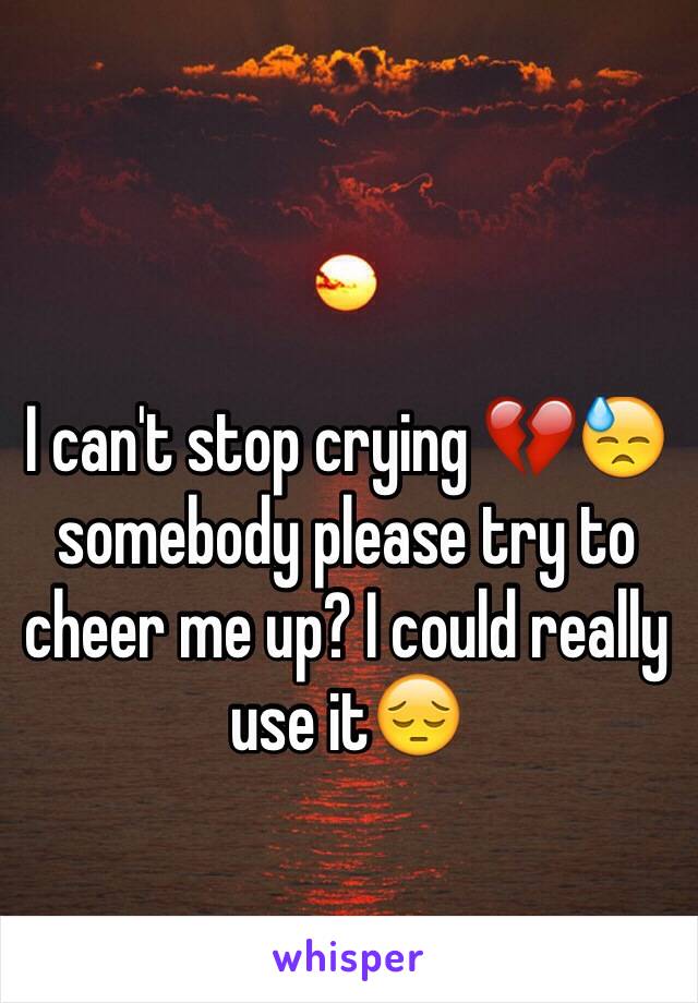 I can't stop crying 💔😓 somebody please try to cheer me up? I could really use it😔