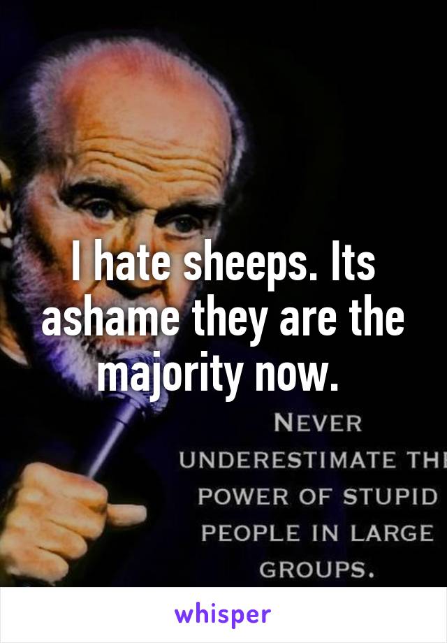 I hate sheeps. Its ashame they are the majority now. 