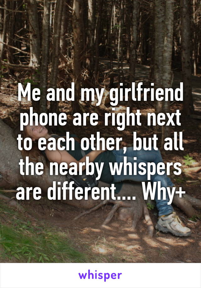 Me and my girlfriend phone are right next to each other, but all the nearby whispers are different.... Why+