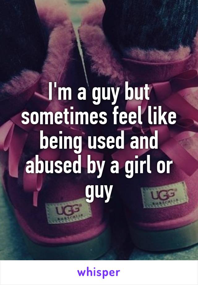 I'm a guy but sometimes feel like being used and abused by a girl or guy