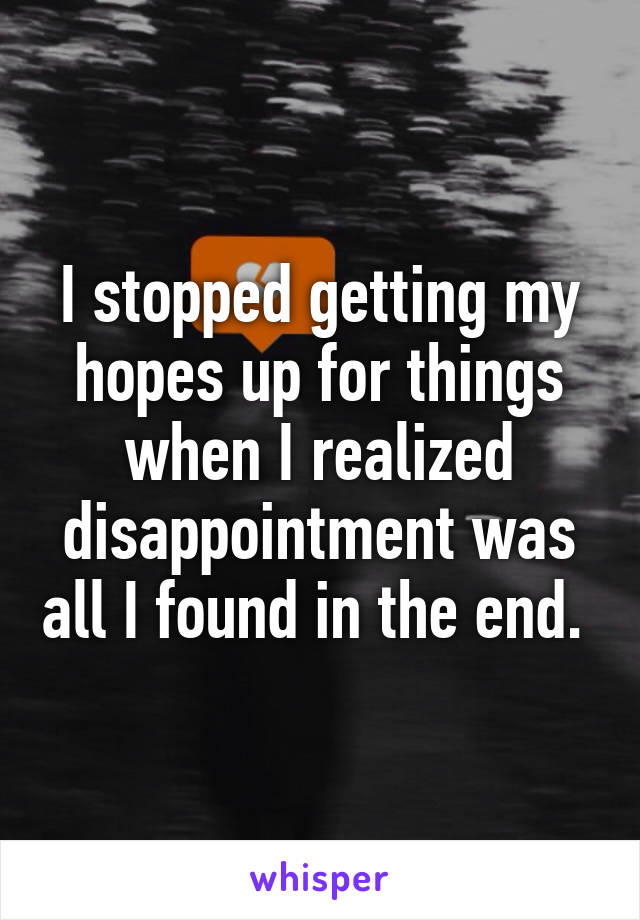 I stopped getting my hopes up for things when I realized disappointment was all I found in the end. 