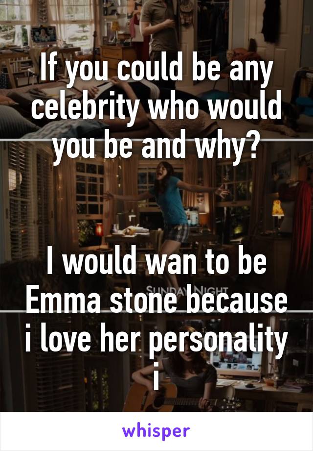 If you could be any celebrity who would you be and why?


I would wan to be Emma stone because i love her personality i