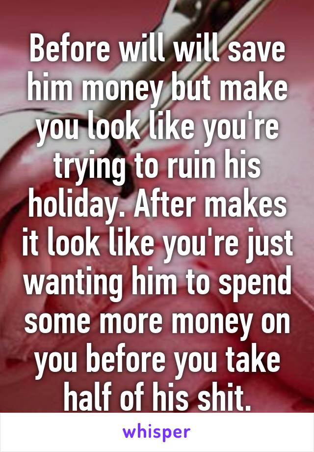 Before will will save him money but make you look like you're trying to ruin his holiday. After makes it look like you're just wanting him to spend some more money on you before you take half of his shit.