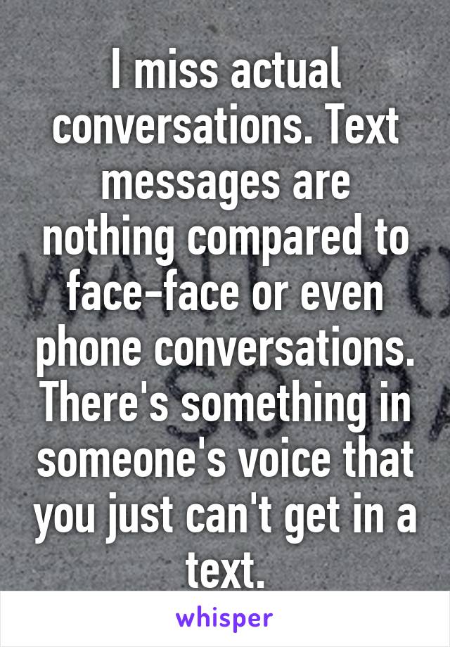 I miss actual conversations. Text messages are nothing compared to face-face or even phone conversations. There's something in someone's voice that you just can't get in a text.