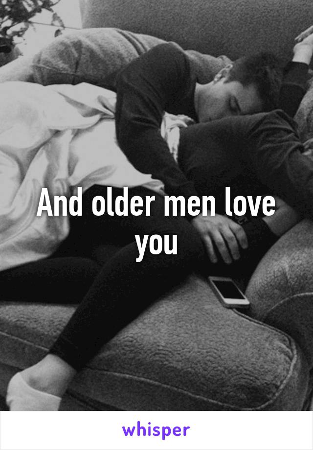 And older men love you