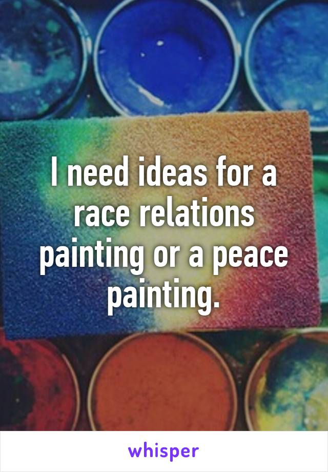 I need ideas for a race relations painting or a peace painting.