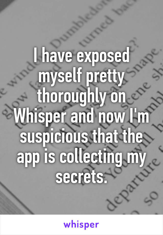 I have exposed myself pretty thoroughly on Whisper and now I'm suspicious that the app is collecting my secrets.