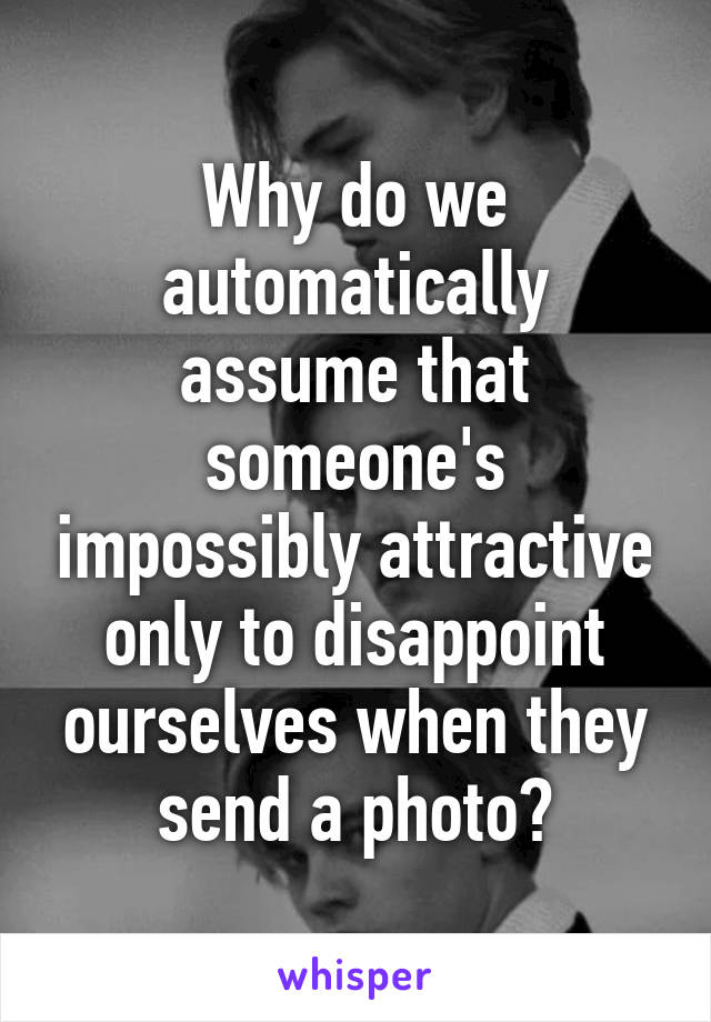 Why do we automatically assume that someone's impossibly attractive only to disappoint ourselves when they send a photo?