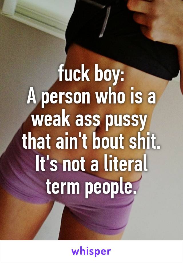 fuck boy:
A person who is a weak ass pussy 
that ain't bout shit.
It's not a literal term people.