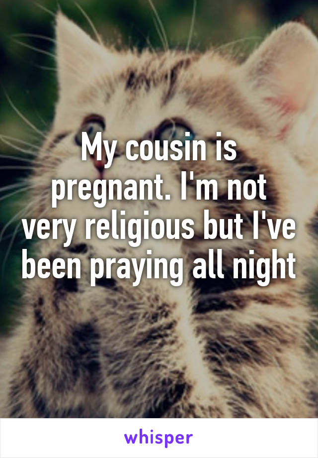 My cousin is pregnant. I'm not very religious but I've been praying all night 