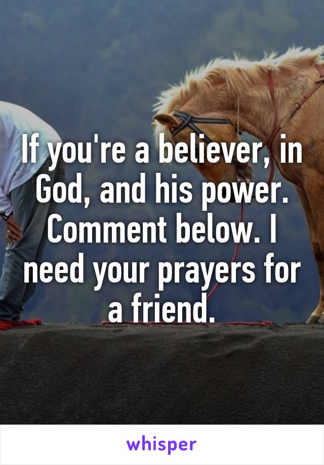 If you're a believer, in God, and his power. Comment below. I need your prayers for a friend.