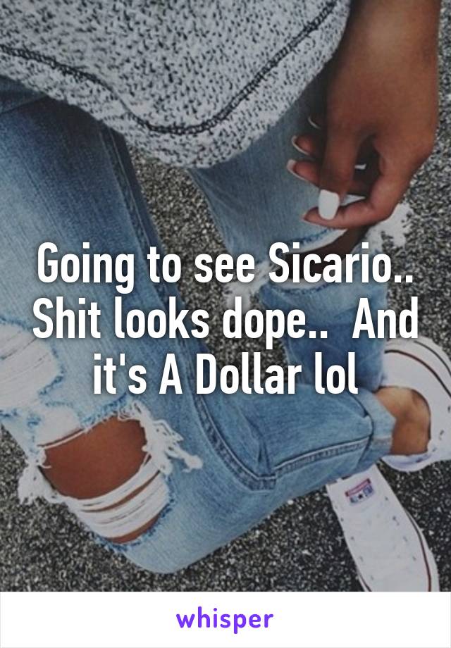 Going to see Sicario.. Shit looks dope..  And it's A Dollar lol