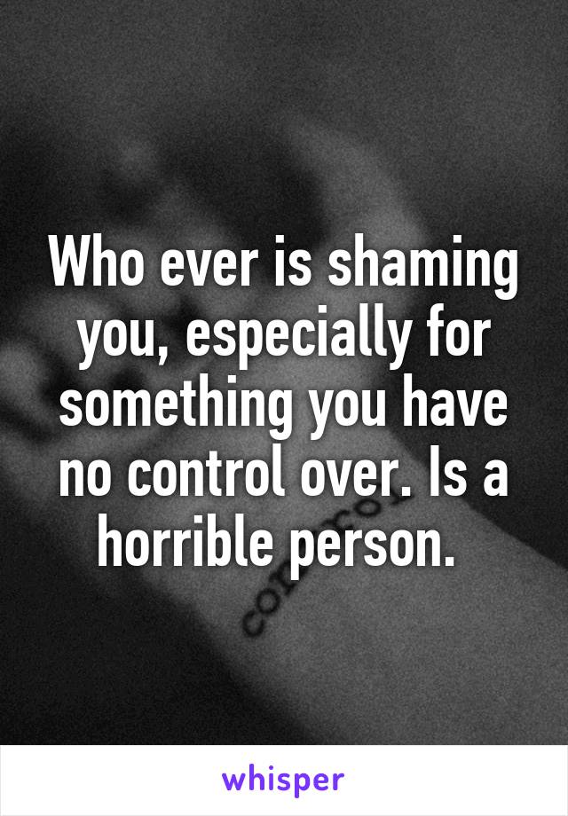 Who ever is shaming you, especially for something you have no control over. Is a horrible person. 