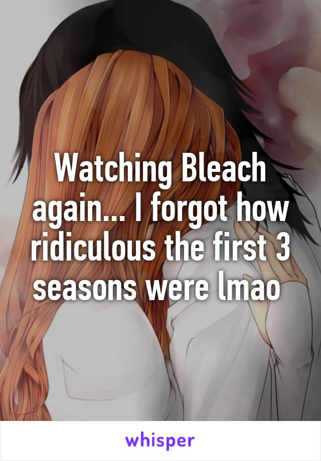 Watching Bleach again... I forgot how ridiculous the first 3 seasons were lmao 