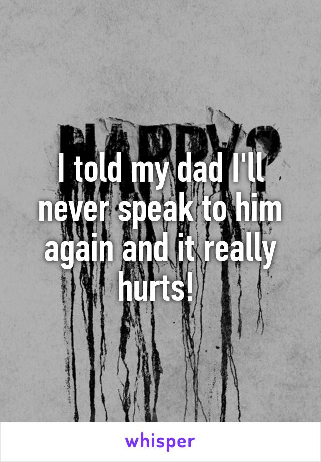 I told my dad I'll never speak to him again and it really hurts! 