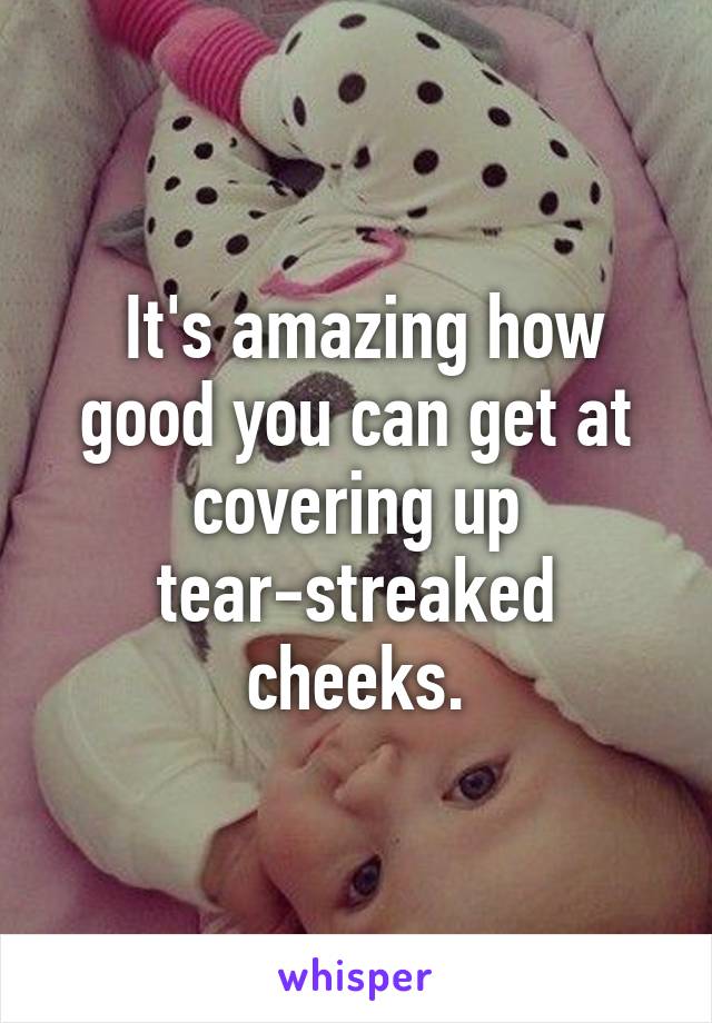  It's amazing how good you can get at covering up tear-streaked cheeks.