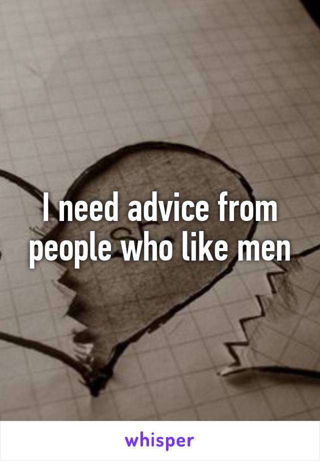 I need advice from people who like men