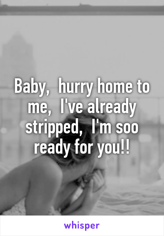 Baby,  hurry home to me,  I've already stripped,  I'm soo ready for you!!