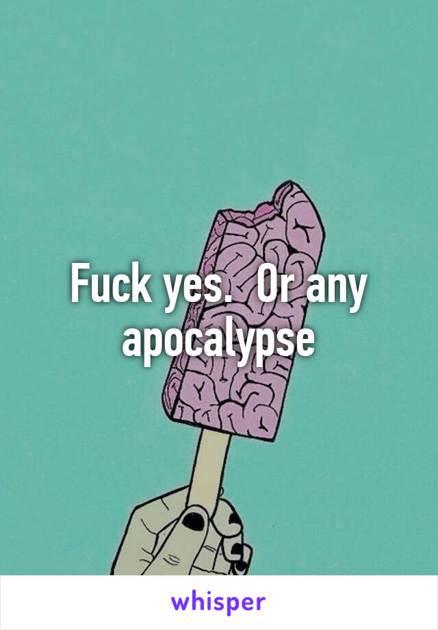 Fuck yes.  Or any apocalypse