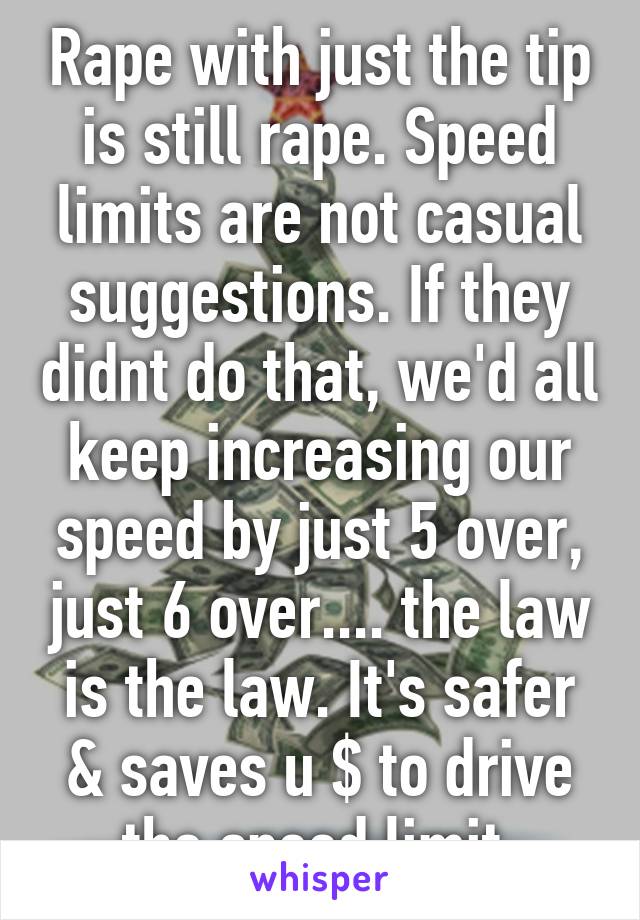 Rape with just the tip is still rape. Speed limits are not casual suggestions. If they didnt do that, we'd all keep increasing our speed by just 5 over, just 6 over.... the law is the law. It's safer & saves u $ to drive the speed limit.