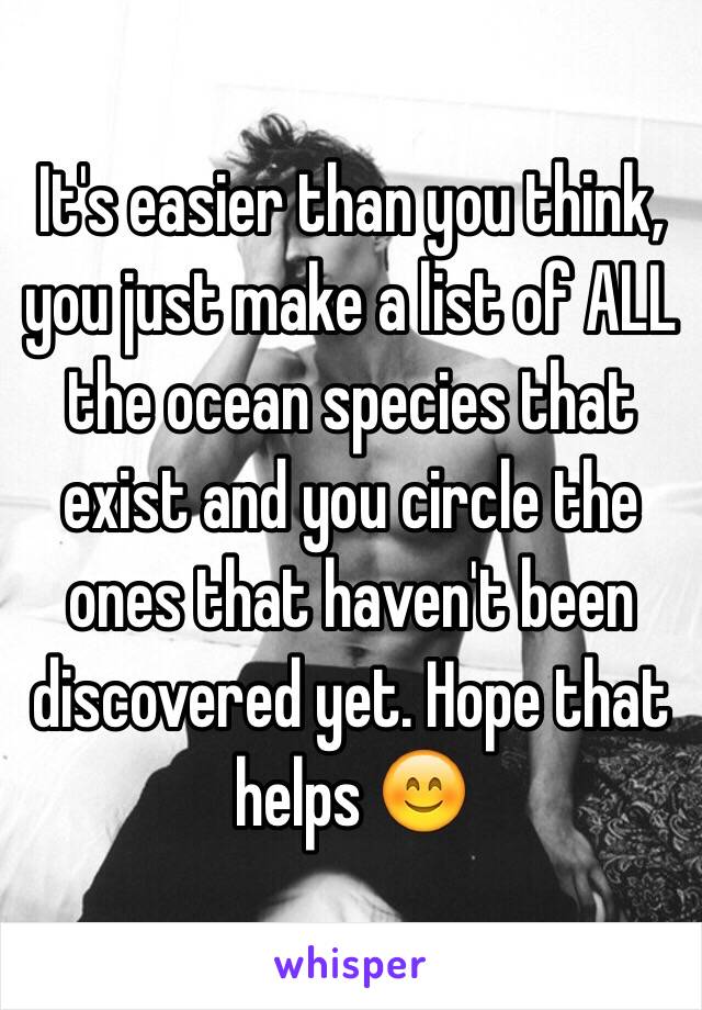 It's easier than you think, you just make a list of ALL the ocean species that exist and you circle the ones that haven't been discovered yet. Hope that helps 😊