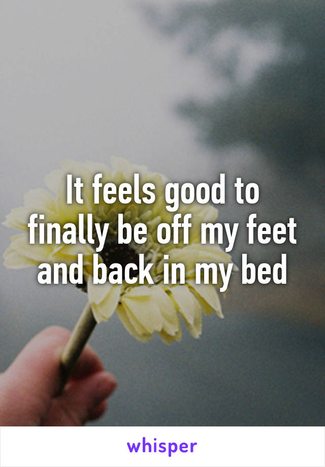 It feels good to finally be off my feet and back in my bed